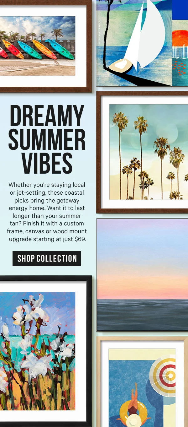 Dreamy Summer Vibes: Whether you're staying local or jet-setting, these coastal picks bring the getaway energy home. Want it to last longer than your summer tan? Finish it with a custom frame, canvas or wood mount upgrade starting at just $69.
