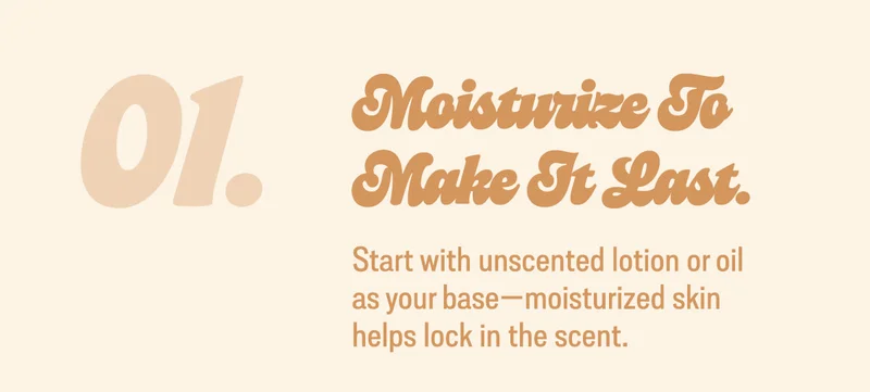 1. moisturize to make it last. Start with unscented lotion or oil as your base—moisturized skin helps lock in the scent.