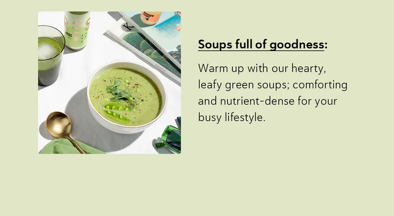 Soups Full of Goodness: Warm up with our hearty, leafy green soups; comforting and nutrient-dense for your busy lifestyle.