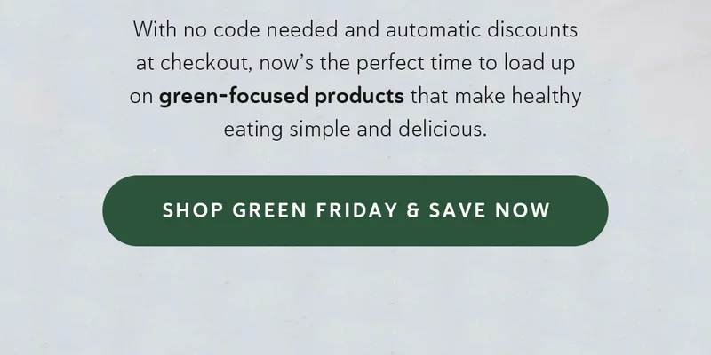 With no code needed and automatic discounts at checkout, now’s the perfect time to load up on green-focused products that make healthy eating simple and delicious.