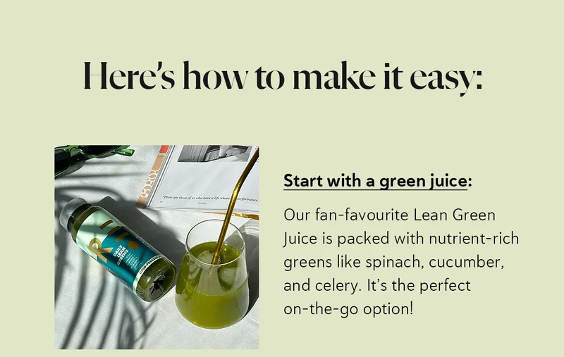 Here’s how to make it easy: Start with a Green Juice:  Our fan-favourite Lean Green Juice is packed with nutrient-rich greens like spinach, cucumber, and celery. It’s the perfect on-the-go option!