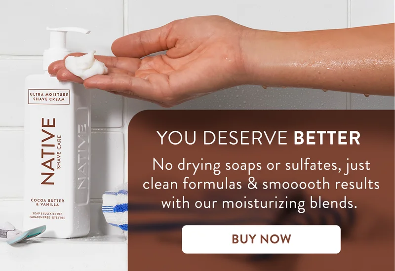 You deserve better. No drying soaps or sulfates, just clean formulas and smooth results with our moisturizing blends. Buy now