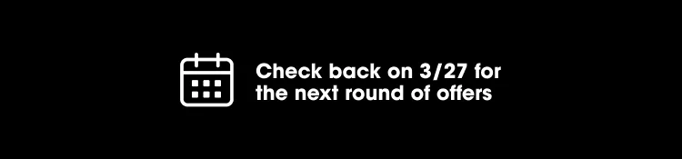 Check back on 3/27 for the next round of offers