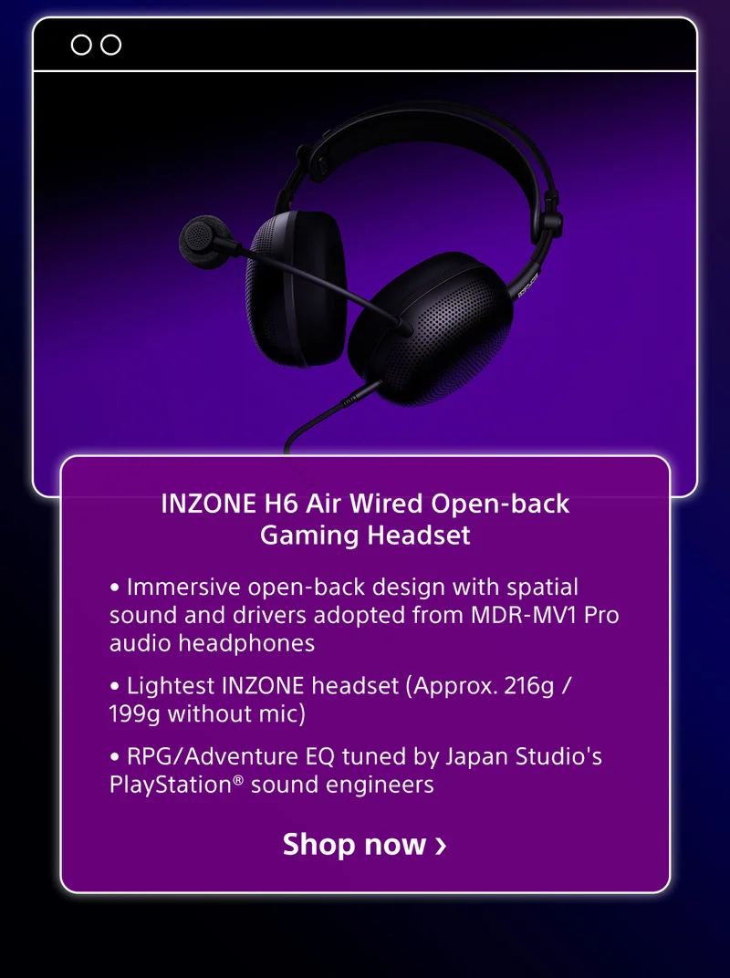 INZONE H6 Air Wired Open-back Gaming Headset | • Immersive open-back design with spatial sound and drivers adopted from MDR-MV1 Pro audio headphones • Lightest INZONE headset (Approx. 216g / 199g without mic) • RPG/Adventure EQ tuned by Japan Studio's PlayStation® sound engineers | Shop now