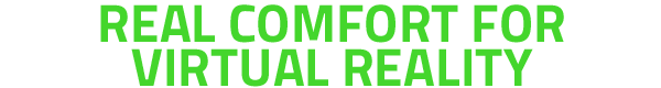 REAL COMFORT FOR VIRTUAL REALITY