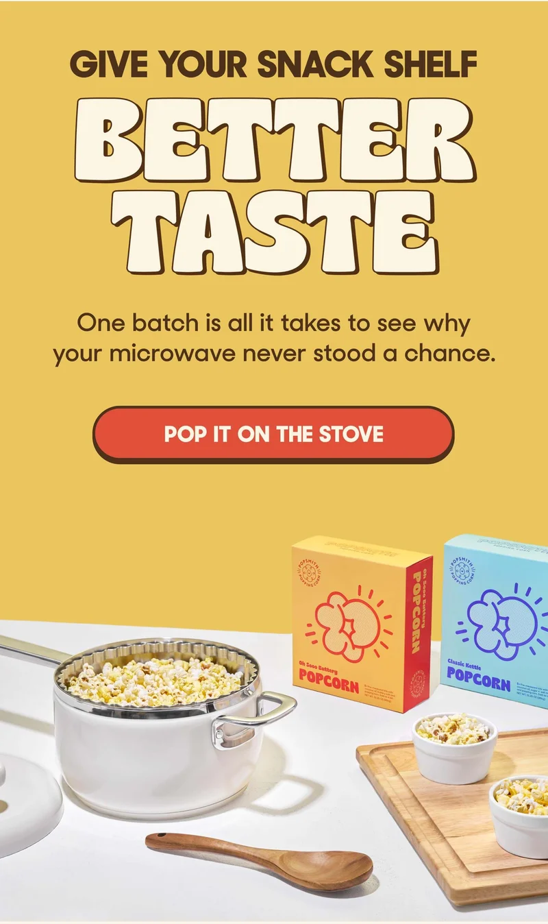 Give Your Snack Shelf Better Taste One batch is all it takes to see why your microwave never stood a chance. POP IT ON THE STOVE