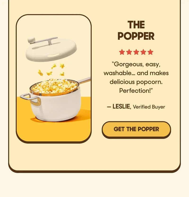 The Popper ⭐️⭐️⭐️⭐️⭐️ ”Gorgeous, easy, washable… and makes delicious popcorn. Perfection!” — Leslie, Verified Buyer GET THE POPPER
