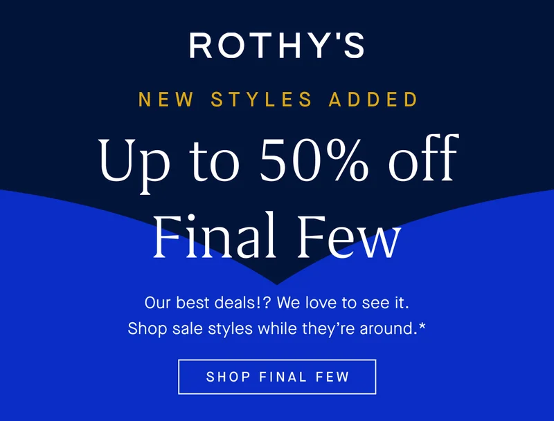 NEW STYLES ADDED Up to 50% off Final Few Our best deals!? We love to see it. Shop sale styles while they’re around.* SHOP FINAL FEW