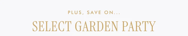 PLUS, SAVE ON... SELECT GARDEN PARTY