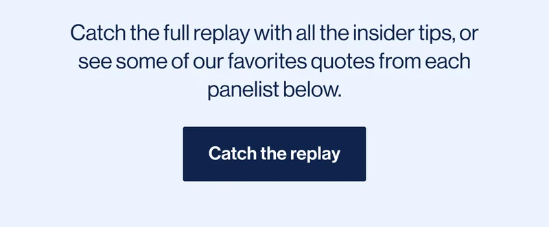 Catch the full replay with all the insider tips, or see some of our favorites quotes from each panelist below. Catch the replay