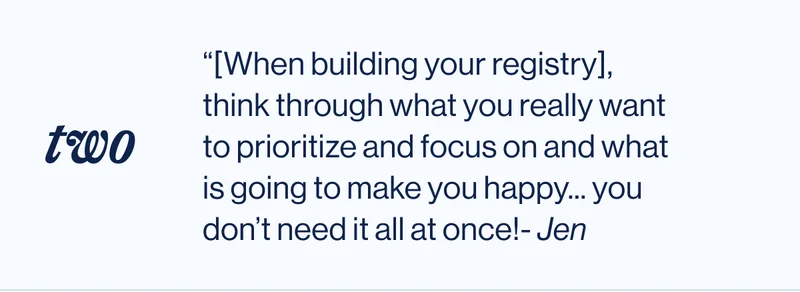 two. “[When building your registry], think through what you really want to prioritize and focus on and what is going to make you happy... you don’t need it all at once!- Jen