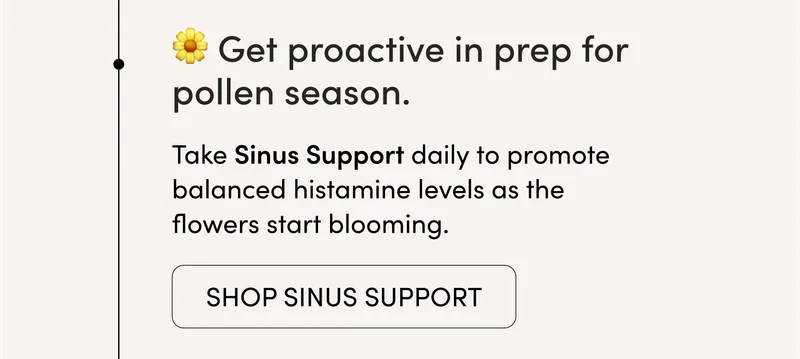 ✅ Get proactive in prep for pollen season.      Take Sinus Support daily to promote balanced histamine levels as the flowers start blooming.