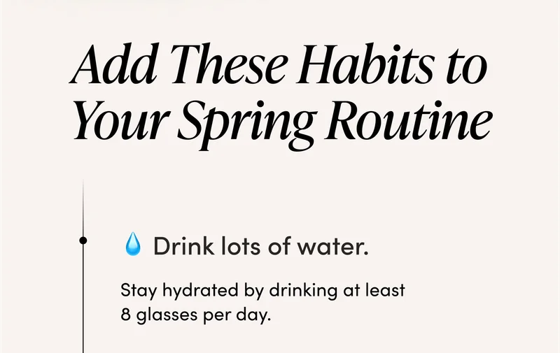 Add These Habits to Your Spring Routine     ✅ Drink lots of water. Stay hydrated by drinking at least 8 glasses per day.