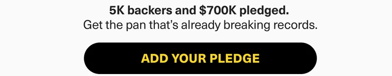 5k backers and $700k pledged. Get the pan that's already breaking records. -ADD YOUR PLEDGE