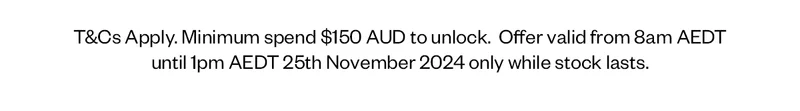 T&Cs Apply. Minimum spend $150 AUD to unlock. Online only. Offer valid from 8am AEDT until 1pm AEDT 25th November 2024 only while stock lasts.