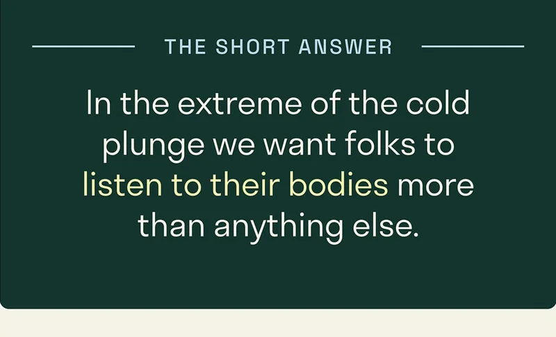 In the extreme of the cold plunge, we want folks to listen to their bodies more than anything else.