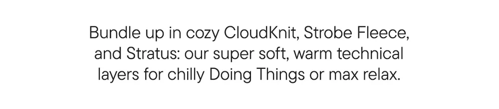 Bundle up in cozy CloudKnit, Strobe Fleece, and Stratus: our super soft, warm technical layers for chilly Doing Things or max relax.