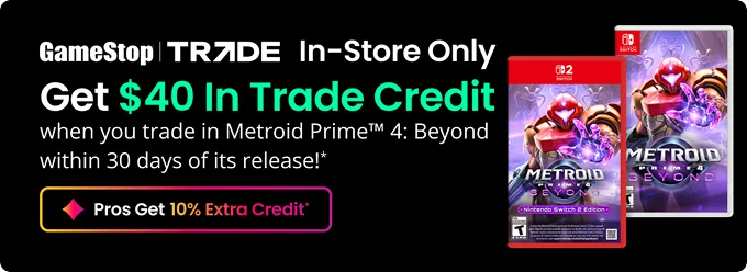 In-Store Only | Get $40 In Trade Credit when you trade in Metroid Prime™ 4: Beyond within 30 days of its release!* | Pros Get 10% Extra Off