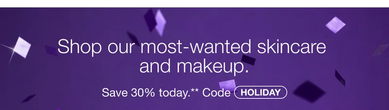 Shop our most-wanted skincare and makeup. Save 30% today.** Code discount code