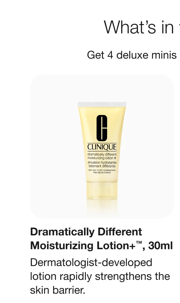 What’s in your gift. Get 4 deluxe minis + an exclusive bag. Dramatically Different Moisturizing Lotion+™, 30ml | Dermatologist-developed lotion rapidly strengthens the skin barrier. | Almost Lipstick in Black Honey | Our cult classic shade looks incredible—yet different—on everyone.