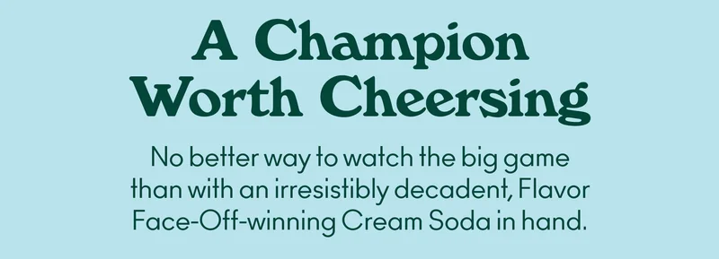 No better way to watch the big game than with an irresistibly decadent, Flavor Face-Off-winning Cream Soda in hand.