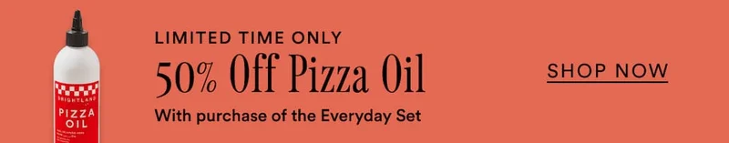 For a limited time only, take 50% off Pizza Oil with purchase of the Everyday Set