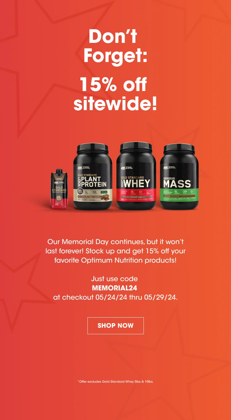 Don't Forget: 15% off sitewide! Our Memorial Day continues, but it won't last forever! Stock up and get 15% off your favorite Optimum Nutrition products! Just use code MEMORIAL24 at checkout 05/24/24 thru 05/29/24. SHOP NOW. *Offer excludes Gold Standard Whey 5lbs & 10lbs.