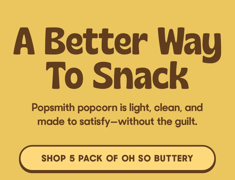 A Better Way To Snack Popsmith popcorn is light, clean, and made to satisfy—without the guilt. SHOP 5 PACK OF OH SO BUTTERY