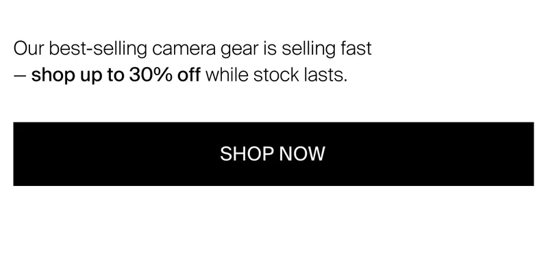 Our best-selling camera gear is selling fast  — shop up to&nbsp;30% off while stock lasts.
