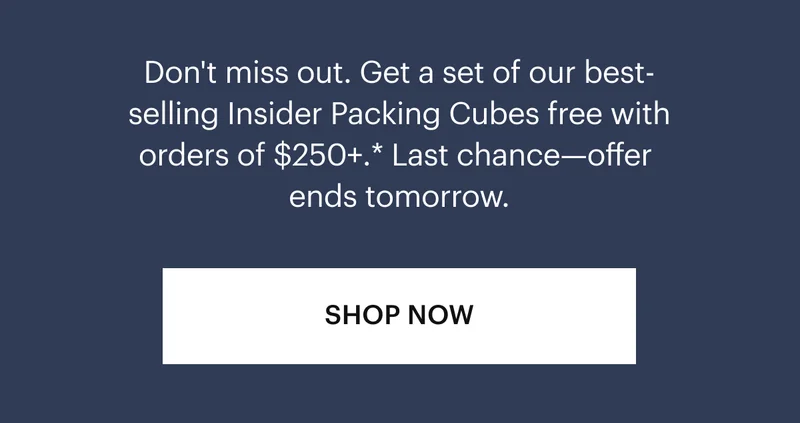 Don't miss out. Get a set of our best-selling Insider Packing Cubes free with orders of $300+.* Last Chance—offer ends tomorrow.