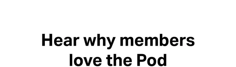 Hear why members love the Pod