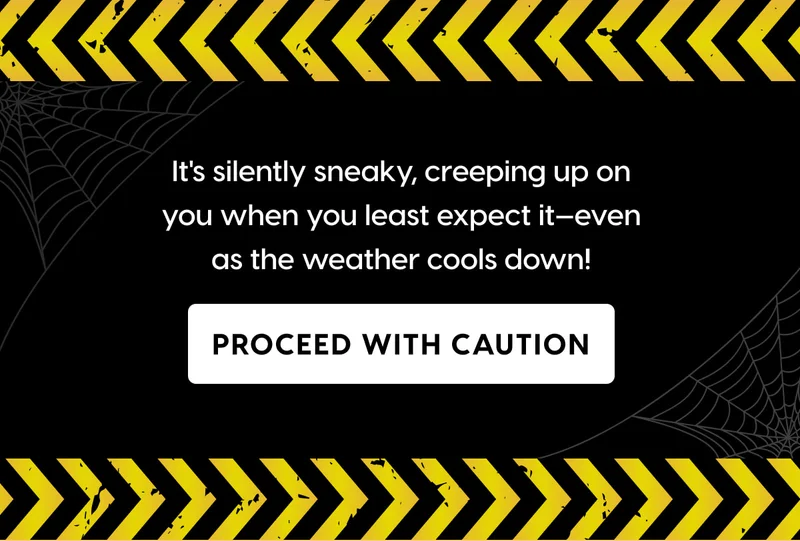 It's silently sneaky, creeping up on you when you least expect it—even as the weather cools down! PROCEED WITH CAUTION