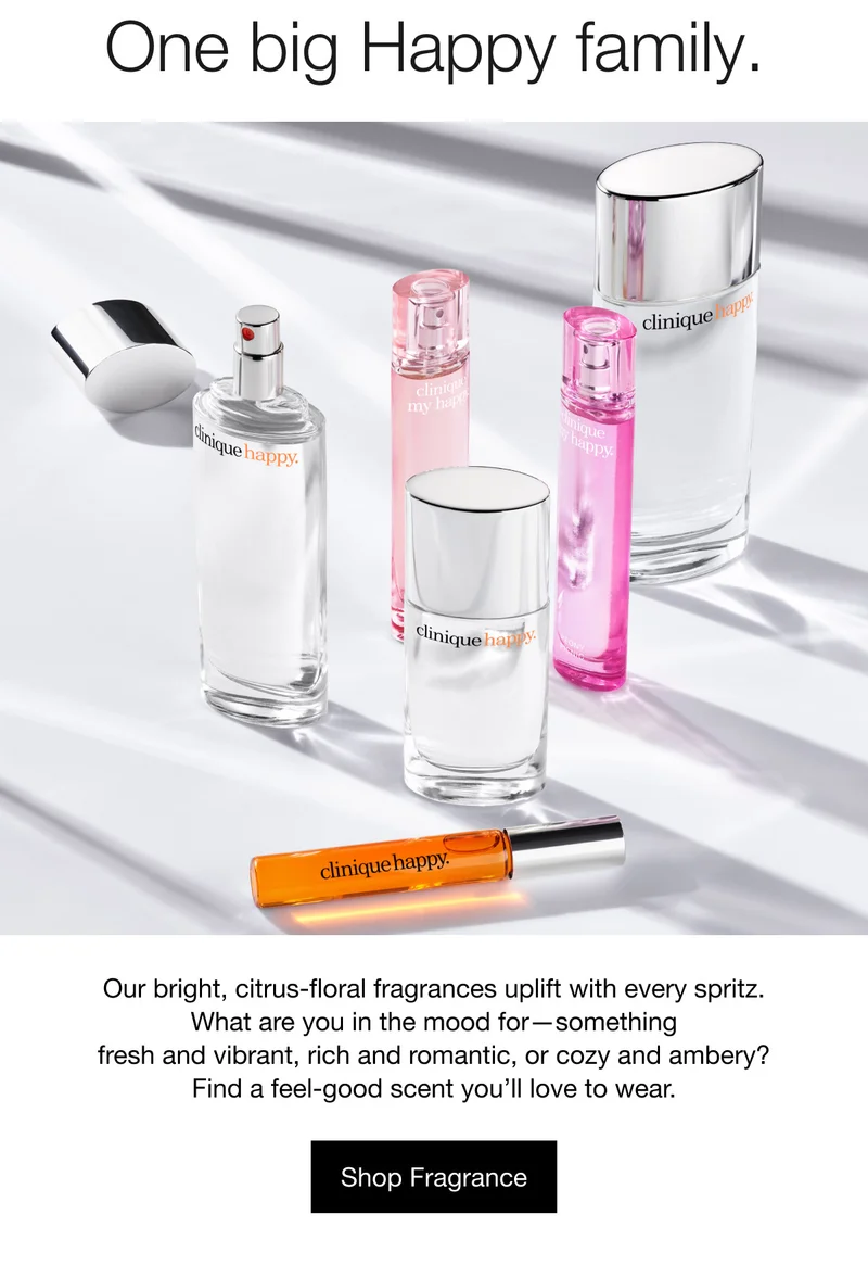 One big Happy family. Our bright, citrus-floral fragrances uplift with every spritz.
What are you in the mood for—something fresh and vibrant, rich and romantic, or cozy and ambery? Find a feel-good scent you’ll love to wear. | Shop Fragrance