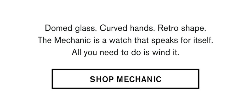 Domed glass. Curved hands. Retro shape. The Mechanic is a watch that speaks for itself. All you need to do is wind it. | SHOP MECHANIC