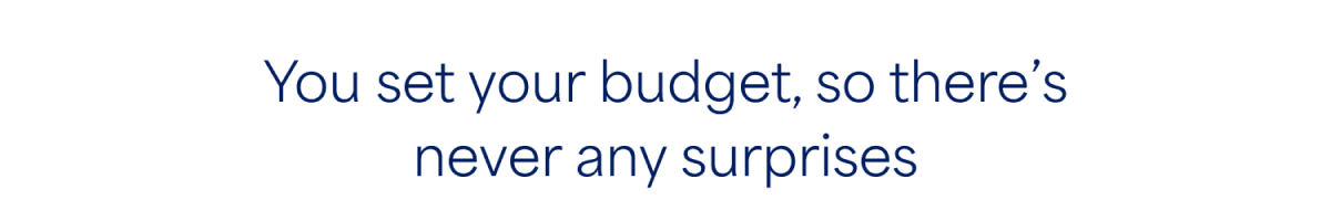 You set your budget, so there’s never&nbsp;any&nbsp;surprises
