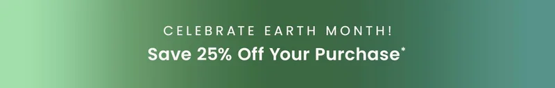 Celebrate Earth Month! Save 25% off your purchase*