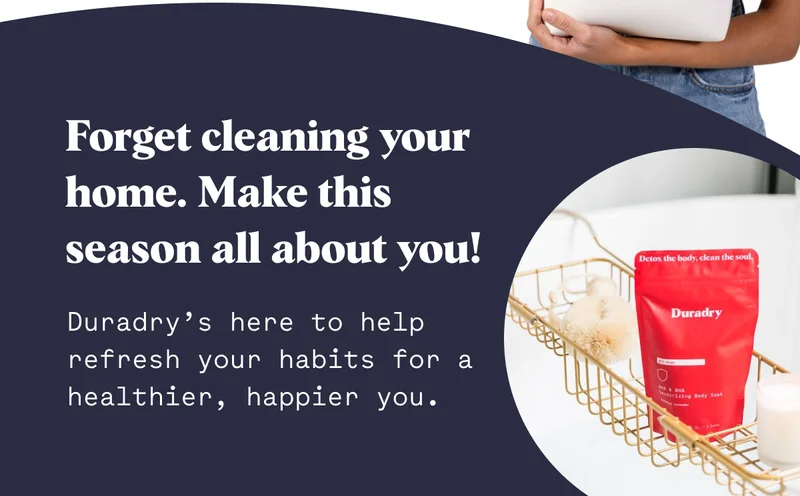 Forget cleaning your home. Make this season all about you! Duradry’s here to help refresh your habits for a healthier, happier you.