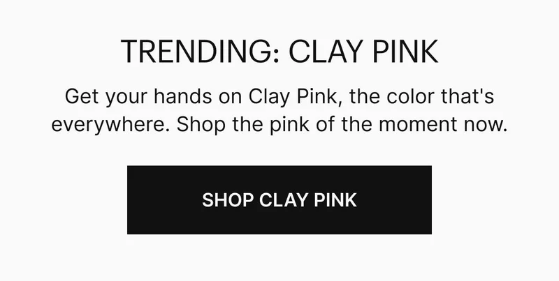 Get your hands on Clay Pink, the color that's everywhere. Shop the pink of the moment now. Shop Clay Pink