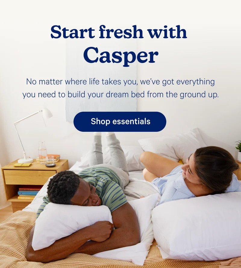 Start fresh with Casper; No matter where life takes you, we've got everything you need to build your dream bed from the ground up.