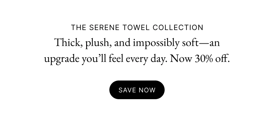 The Serene Towel Collection Thick, plush, and impossibly soft—an upgrade you’ll feel every day. Now 30% off.