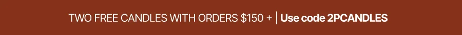 TWO FREE CANDLES WITH ORDERS $150+ | USE CODE