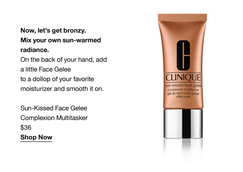 Now, let’s get bronzy. Mix your own sun-warmed radiance. On the back of your hand, add a little Face Gelee to a dollop of your favorite moisturizer and smooth it on. Sun-Kissed Face Glee Complexion Multitasker $36 Shop Now