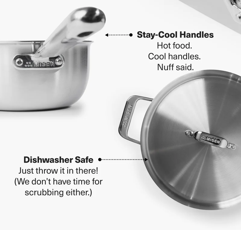 Stay-Cool Handles Hot food. Cool handles. Nuff said. Dishwasher Safe Just throw it in there! (We don’t have time for scrubbing either.)
