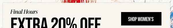 Final Hours<br/>Extra 20% off<br/>Your Purchase Ends Today Shop Women's