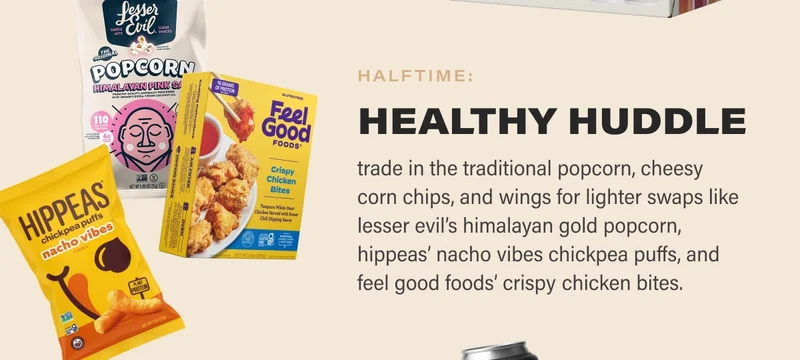 halftime: healthy huddle trade in the traditional popcorn, cheesy corn chips, and wings for lighter swaps like lesser evil’s himalayan gold popcorn, hippeas’ nacho vibes chickpea puffs, and feel good foods’ crispy chicken bites.
