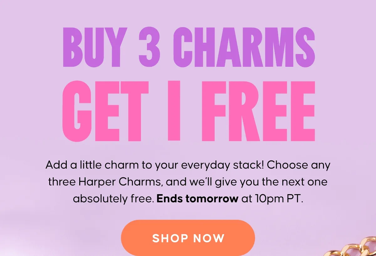 BUY 3 CHARMS GET 1 FREE. Add a little charm to your everyday stack! Choose any three Harper Charms, and we’ll give you the next one absolutely free. Ends tomorrow at 10pm PT. Shop Now