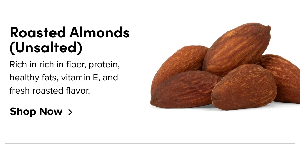 Roasted Almonds (Unsalted): Rich in rich in fiber, protein, healthy fats, vitamin E, and fresh roasted flavor; Shop now