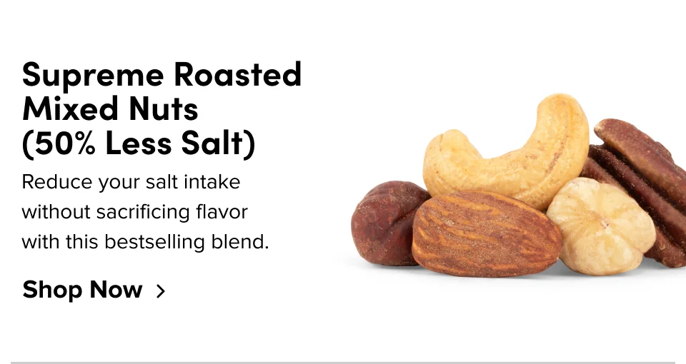 Supreme Roasted Mixed Nuts (50% Less Salt): Reduce your salt intake without sacrificing flavor with this bestselling blend; Shop now