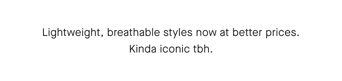 Lightweight, breathable styles now at better prices. Kinda iconic tbh.