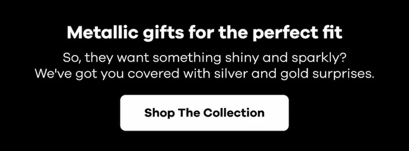Metallic gifts for the perfect fit. So, they want something shiny and sparkly? We've got you covered with silver and gold surprises. | Shop The Collection